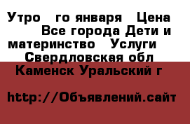  Утро 1-го января › Цена ­ 18 - Все города Дети и материнство » Услуги   . Свердловская обл.,Каменск-Уральский г.